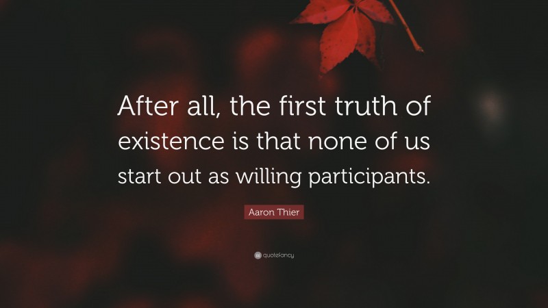 Aaron Thier Quote: “After all, the first truth of existence is that none of us start out as willing participants.”