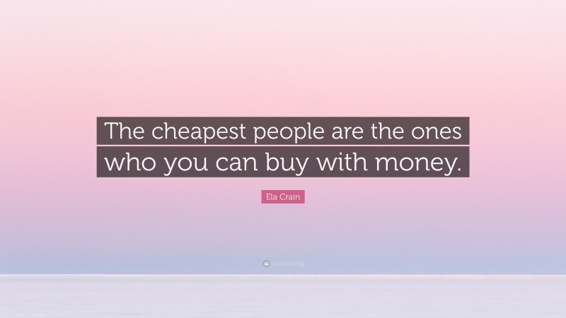 Ela Crain Quote: “The cheapest people are the ones who you can buy with money.”