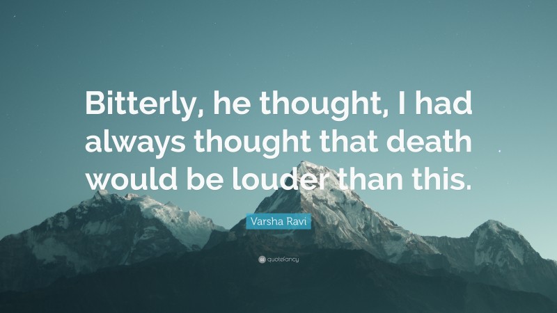 Varsha Ravi Quote: “Bitterly, he thought, I had always thought that death would be louder than this.”
