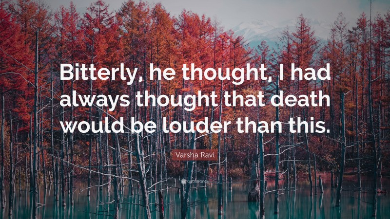 Varsha Ravi Quote: “Bitterly, he thought, I had always thought that death would be louder than this.”