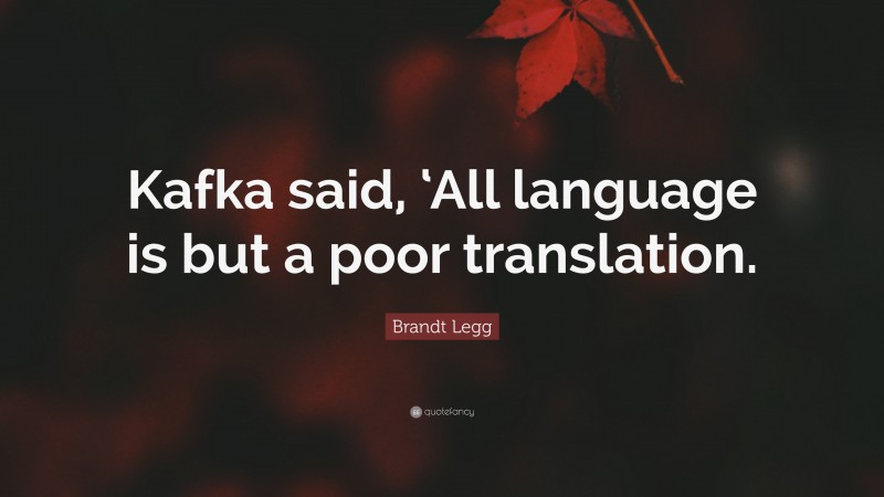 Brandt Legg Quote: “Kafka said, ‘All language is but a poor translation.”