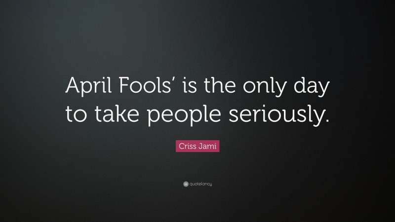 Criss Jami Quote: “April Fools’ is the only day to take people seriously.”