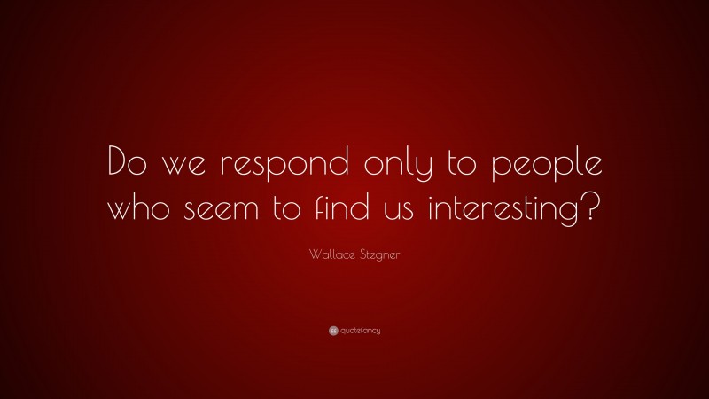 Wallace Stegner Quote: “Do we respond only to people who seem to find us interesting?”