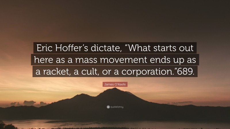 James O’Keefe Quote: “Eric Hoffer’s dictate, “What starts out here as a mass movement ends up as a racket, a cult, or a corporation.”689.”