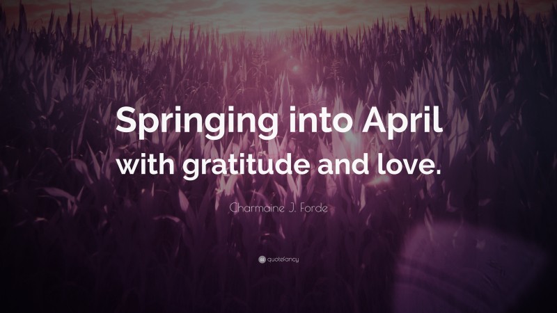 Charmaine J. Forde Quote: “Springing into April with gratitude and love.”