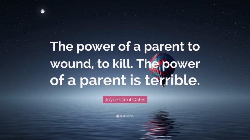 Joyce Carol Oates Quote: “The power of a parent to wound, to kill. The power of a parent is terrible.”