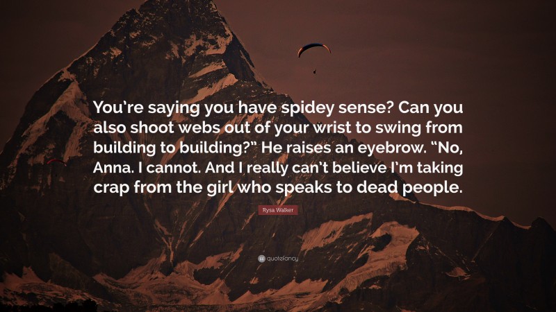 Rysa Walker Quote: “You’re saying you have spidey sense? Can you also shoot webs out of your wrist to swing from building to building?” He raises an eyebrow. “No, Anna. I cannot. And I really can’t believe I’m taking crap from the girl who speaks to dead people.”