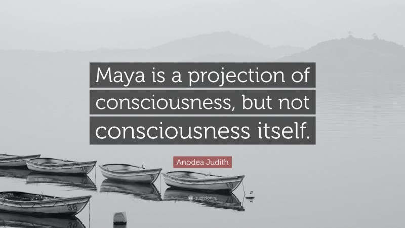 Anodea Judith Quote: “Maya is a projection of consciousness, but not consciousness itself.”