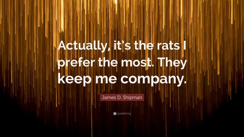 James D. Shipman Quote: “Actually, it’s the rats I prefer the most. They keep me company.”
