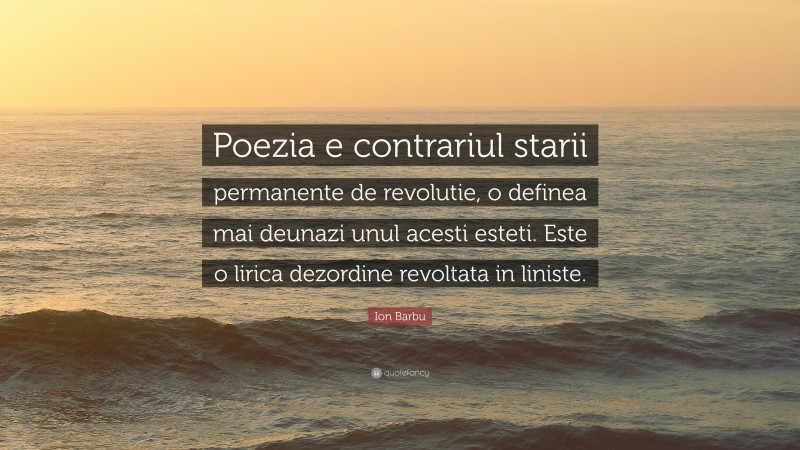 Ion Barbu Quote: “Poezia e contrariul starii permanente de revolutie, o definea mai deunazi unul acesti esteti. Este o lirica dezordine revoltata in liniste.”