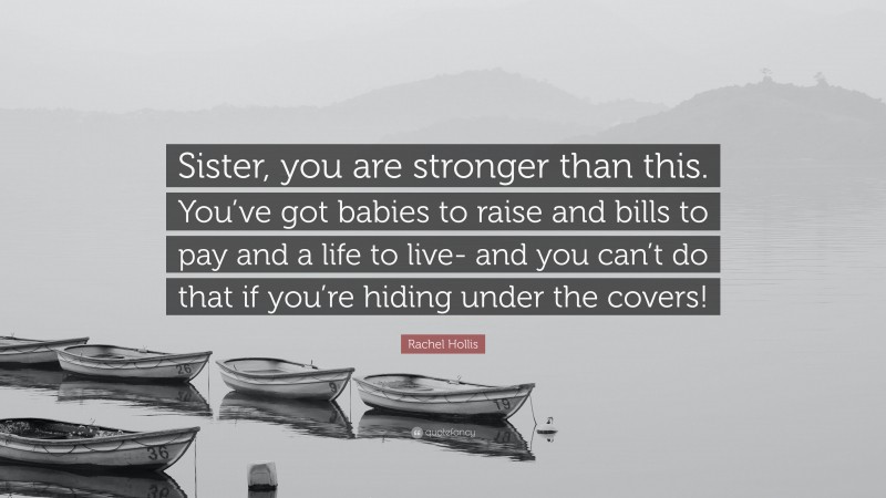 Rachel Hollis Quote: “Sister, you are stronger than this. You’ve got babies to raise and bills to pay and a life to live- and you can’t do that if you’re hiding under the covers!”