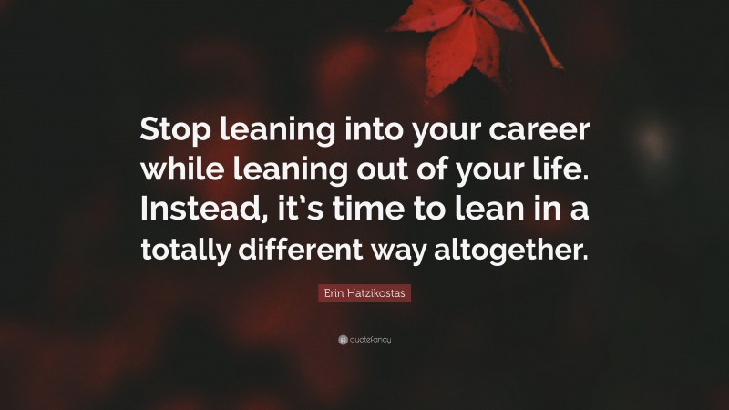 Erin Hatzikostas Quote: “Stop leaning into your career while leaning out of your life. Instead, it’s time to lean in a totally different way altogether.”