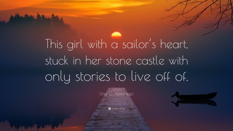 Lina C. Amarego Quote: “This girl with a sailor’s heart, stuck in her stone castle with only stories to live off of.”