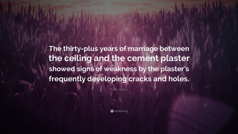 Pawan Mishra Quote: “The thirty-plus years of marriage between the ceiling and the cement plaster showed signs of weakness by the plaster’s frequently developing cracks and holes.”