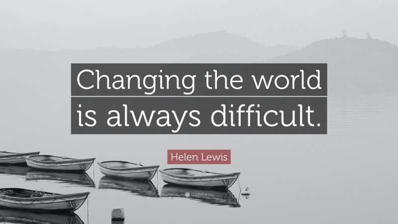 Helen Lewis Quote: “Changing the world is always difficult.”
