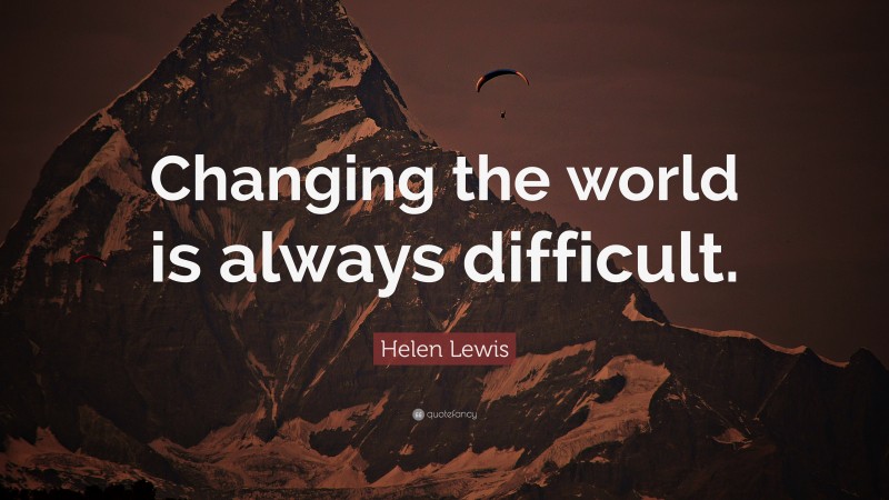 Helen Lewis Quote: “Changing the world is always difficult.”