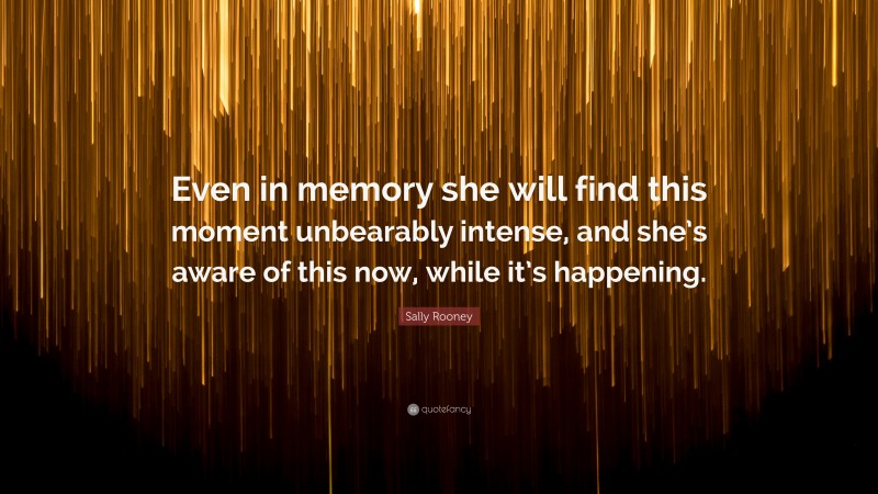 Sally Rooney Quote: “Even in memory she will find this moment unbearably intense, and she’s aware of this now, while it’s happening.”