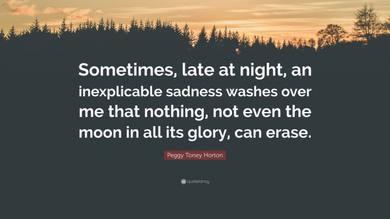 Peggy Toney Horton Quote: “Sometimes, late at night, an inexplicable sadness washes over me that nothing, not even the moon in all its glory, can erase.”