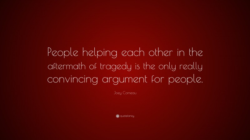 Joey Comeau Quote: “People helping each other in the aftermath of tragedy is the only really convincing argument for people.”