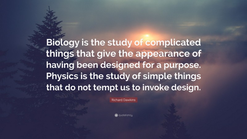 Richard Dawkins Quote: “Biology is the study of complicated things that give the appearance of having been designed for a purpose. Physics is the study of simple things that do not tempt us to invoke design.”