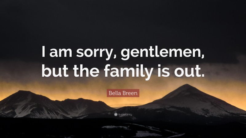 Bella Breen Quote: “I am sorry, gentlemen, but the family is out.”