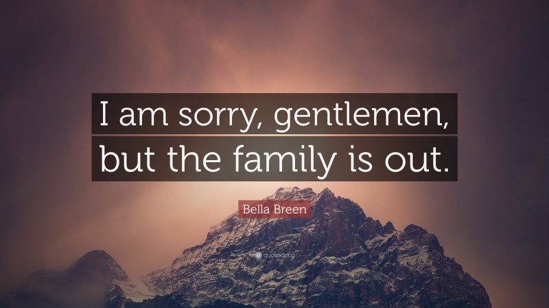 Bella Breen Quote: “I am sorry, gentlemen, but the family is out.”