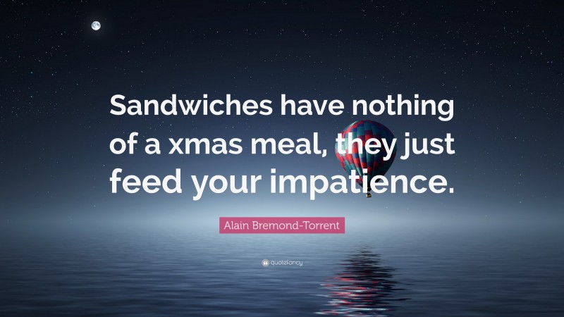 Alain Bremond-Torrent Quote: “Sandwiches have nothing of a xmas meal, they just feed your impatience.”