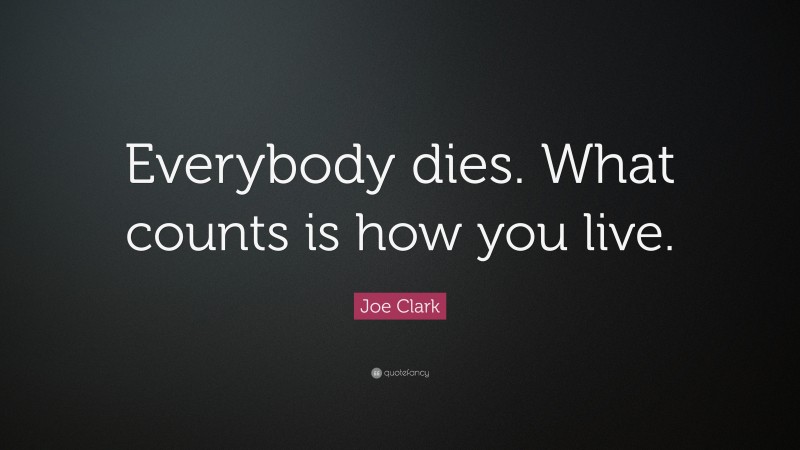 Joe Clark Quote: “Everybody dies. What counts is how you live.”