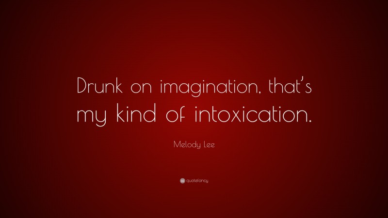 Melody Lee Quote: “Drunk on imagination, that’s my kind of intoxication.”