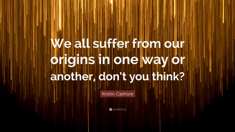 Kristin Cashore Quote: “We all suffer from our origins in one way or another, don’t you think?”