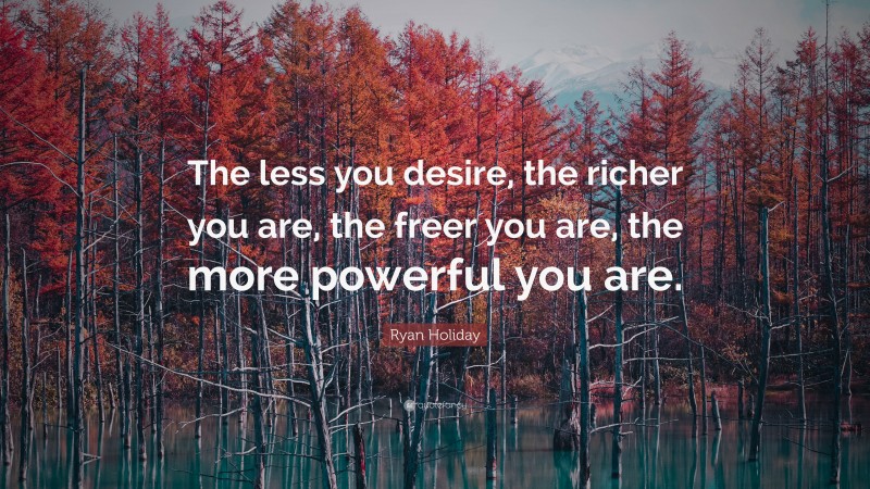 Ryan Holiday Quote: “The less you desire, the richer you are, the freer you are, the more powerful you are.”
