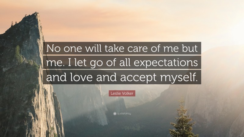 Leslie Volker Quote: “No one will take care of me but me. I let go of all expectations and love and accept myself.”