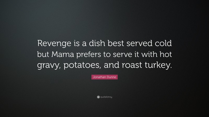 Jonathan Dunne Quote: “Revenge is a dish best served cold but Mama prefers to serve it with hot gravy, potatoes, and roast turkey.”