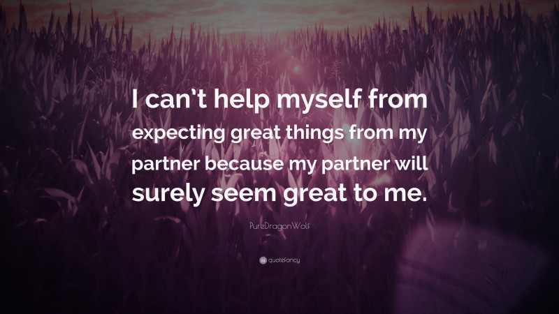 PureDragonWolf Quote: “I can’t help myself from expecting great things from my partner because my partner will surely seem great to me.”