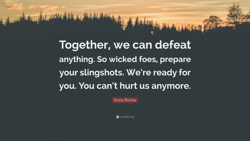 Krista Ritchie Quote: “Together, we can defeat anything. So wicked foes, prepare your slingshots. We’re ready for you. You can’t hurt us anymore.”