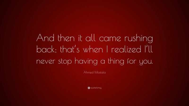 Ahmed Mostafa Quote: “And then it all came rushing back; that’s when I realized I’ll never stop having a thing for you.”