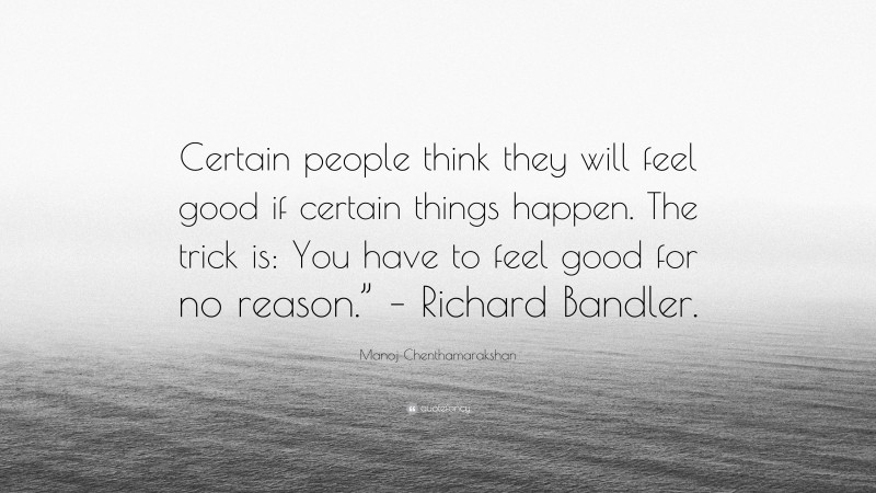 Manoj Chenthamarakshan Quote: “Certain people think they will feel good if certain things happen. The trick is: You have to feel good for no reason.” – Richard Bandler.”