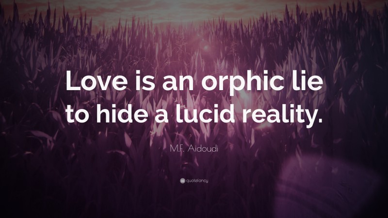 M.F. Aidoudi Quote: “Love is an orphic lie to hide a lucid reality.”