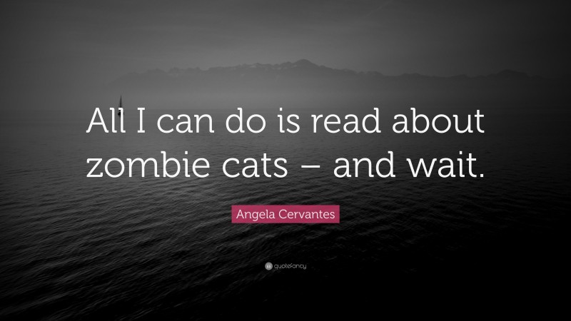 Angela Cervantes Quote: “All I can do is read about zombie cats – and wait.”