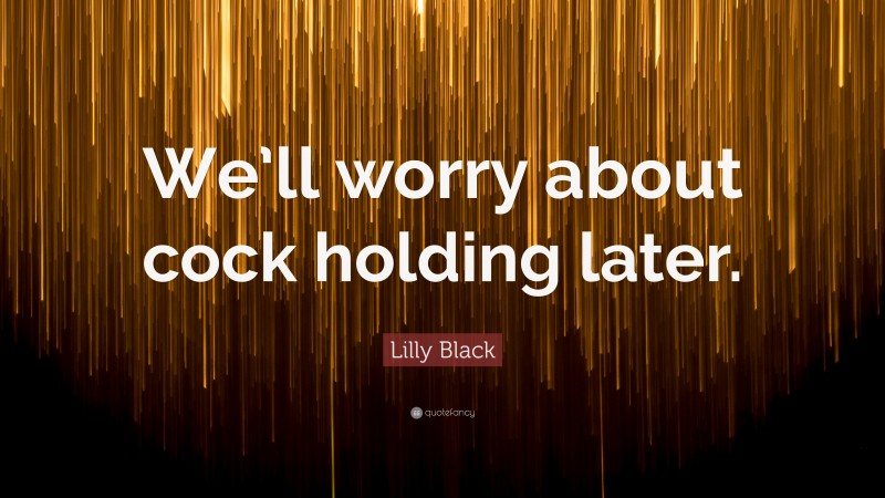 Lilly Black Quote: “We’ll worry about cock holding later.”