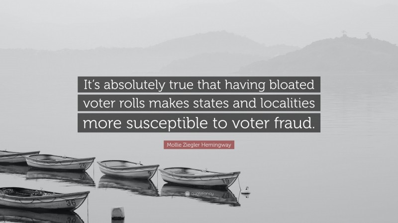 Mollie Ziegler Hemingway Quote: “It’s absolutely true that having bloated voter rolls makes states and localities more susceptible to voter fraud.”