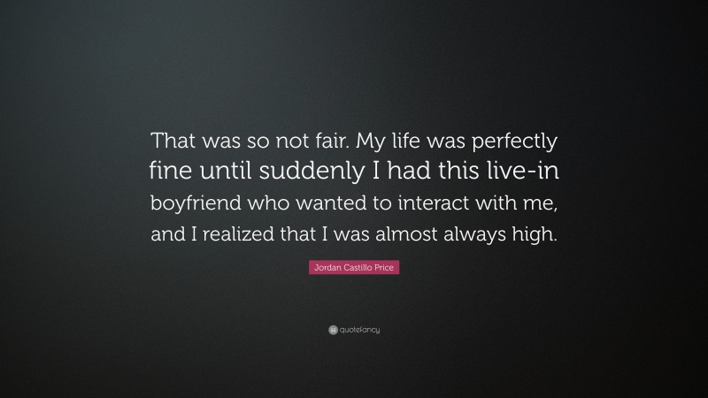 Jordan Castillo Price Quote: “That was so not fair. My life was perfectly fine until suddenly I had this live-in boyfriend who wanted to interact with me, and I realized that I was almost always high.”