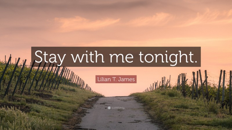 Lilian T. James Quote: “Stay with me tonight.”