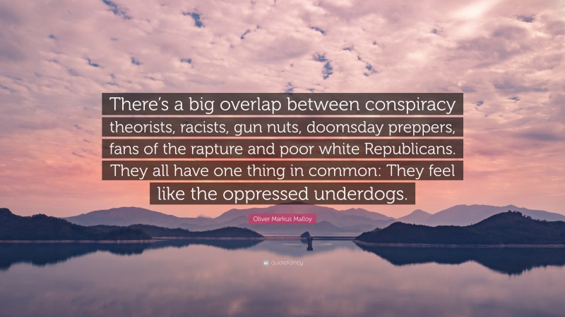 Oliver Markus Malloy Quote: “There’s a big overlap between conspiracy theorists, racists, gun nuts, doomsday preppers, fans of the rapture and poor white Republicans. They all have one thing in common: They feel like the oppressed underdogs.”