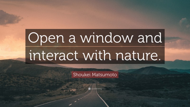 Shoukei Matsumoto Quote: “Open a window and interact with nature.”