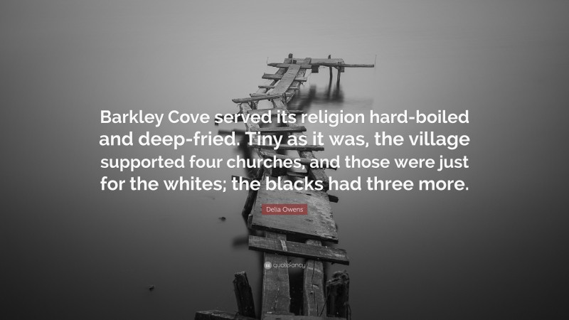 Delia Owens Quote: “Barkley Cove served its religion hard-boiled and deep-fried. Tiny as it was, the village supported four churches, and those were just for the whites; the blacks had three more.”