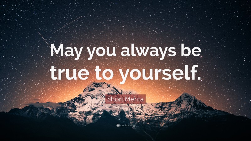 Shon Mehta Quote: “May you always be true to yourself.”