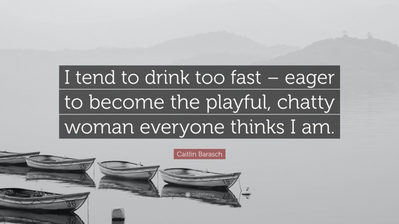 Caitlin Barasch Quote: “I tend to drink too fast – eager to become the playful, chatty woman everyone thinks I am.”