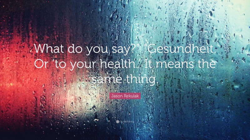 Jason Rekulak Quote: “What do you say?” “Gesundheit. Or ‘to your health.’ It means the same thing.”