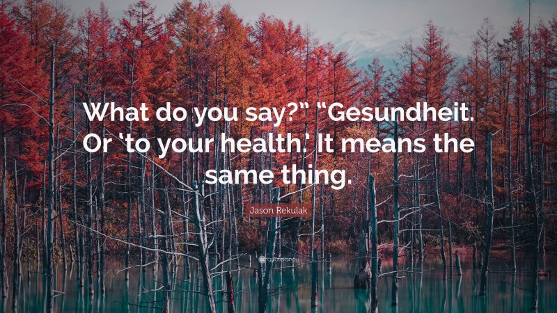 Jason Rekulak Quote: “What do you say?” “Gesundheit. Or ‘to your health.’ It means the same thing.”